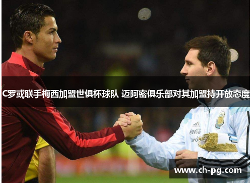 C罗或联手梅西加盟世俱杯球队 迈阿密俱乐部对其加盟持开放态度
