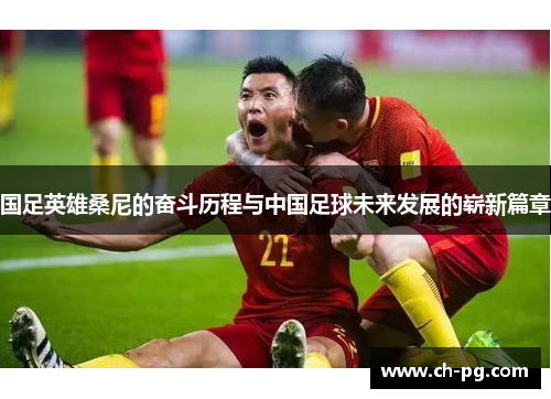 国足英雄桑尼的奋斗历程与中国足球未来发展的崭新篇章