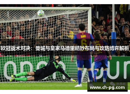 欧冠战术对决：曼城与皇家马德里精妙布局与攻防博弈解析