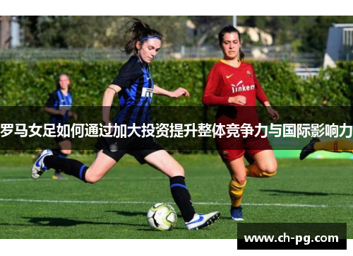 罗马女足如何通过加大投资提升整体竞争力与国际影响力
