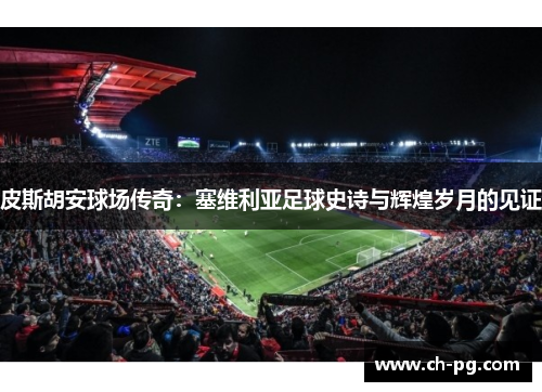 皮斯胡安球场传奇：塞维利亚足球史诗与辉煌岁月的见证