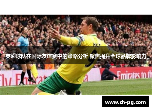 英超球队在国际友谊赛中的策略分析 聚焦提升全球品牌影响力