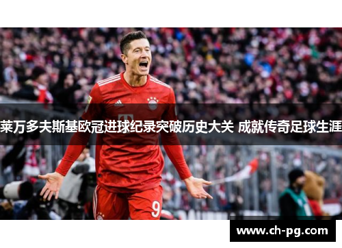 莱万多夫斯基欧冠进球纪录突破历史大关 成就传奇足球生涯