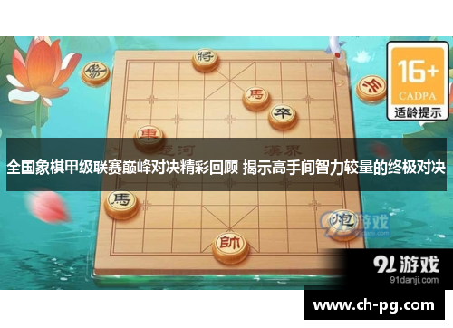 全国象棋甲级联赛巅峰对决精彩回顾 揭示高手间智力较量的终极对决