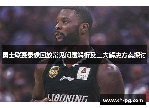 勇士联赛录像回放常见问题解析及三大解决方案探讨