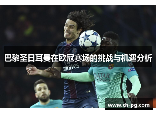 巴黎圣日耳曼在欧冠赛场的挑战与机遇分析