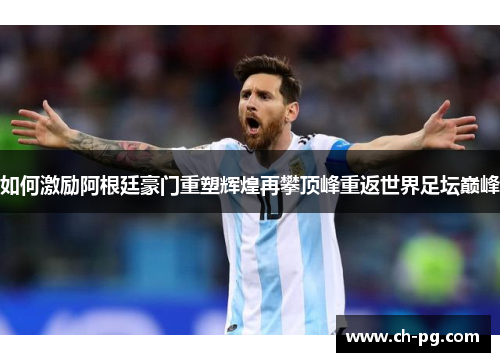 如何激励阿根廷豪门重塑辉煌再攀顶峰重返世界足坛巅峰