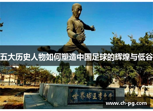 五大历史人物如何塑造中国足球的辉煌与低谷