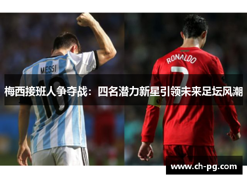 梅西接班人争夺战：四名潜力新星引领未来足坛风潮
