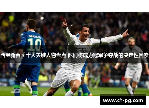 西甲新赛季十大关键人物盘点 他们将成为冠军争夺战的决定性因素