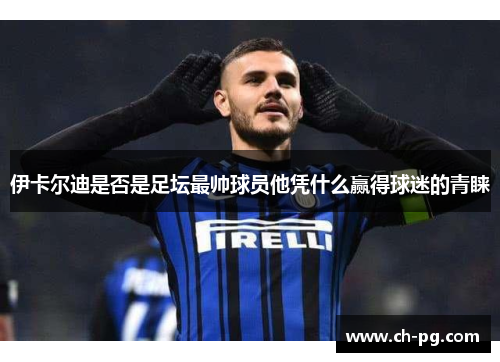 伊卡尔迪是否是足坛最帅球员他凭什么赢得球迷的青睐