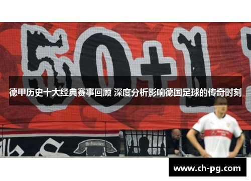 德甲历史十大经典赛事回顾 深度分析影响德国足球的传奇时刻