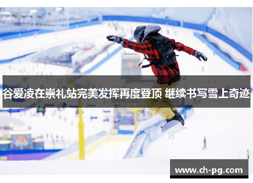 谷爱凌在崇礼站完美发挥再度登顶 继续书写雪上奇迹