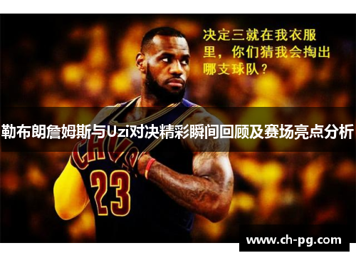 勒布朗詹姆斯与Uzi对决精彩瞬间回顾及赛场亮点分析