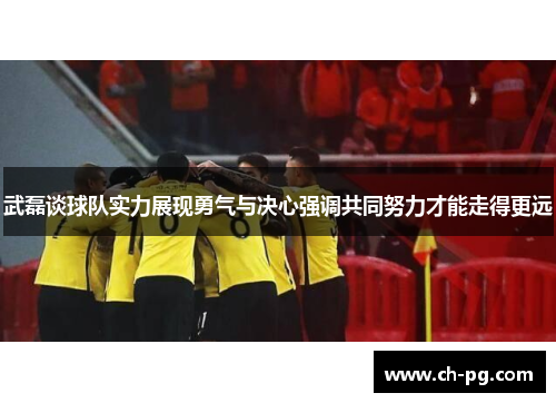 武磊谈球队实力展现勇气与决心强调共同努力才能走得更远