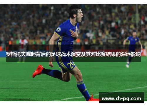 罗斯托夫崛起背后的足球战术演变及其对比赛结果的深远影响