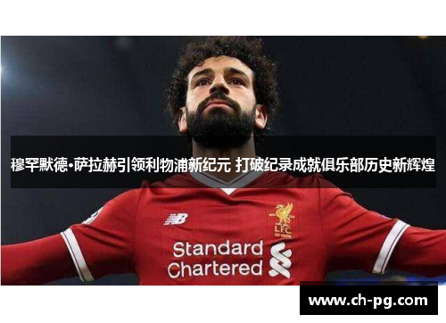 穆罕默德·萨拉赫引领利物浦新纪元 打破纪录成就俱乐部历史新辉煌