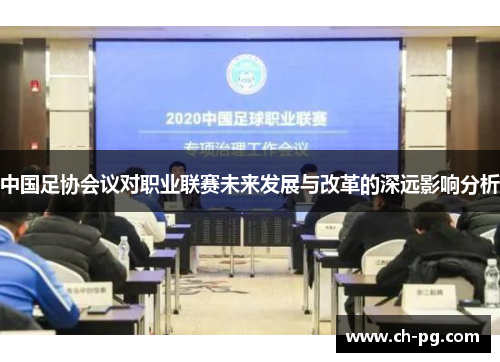 中国足协会议对职业联赛未来发展与改革的深远影响分析