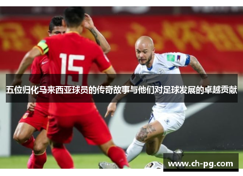 五位归化马来西亚球员的传奇故事与他们对足球发展的卓越贡献