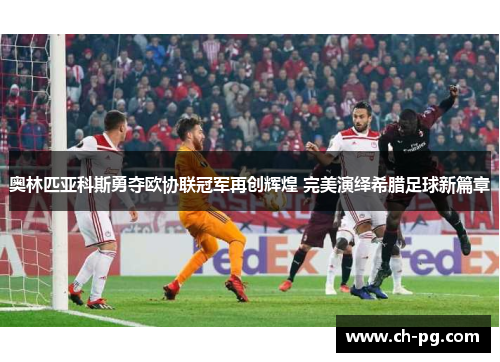 奥林匹亚科斯勇夺欧协联冠军再创辉煌 完美演绎希腊足球新篇章