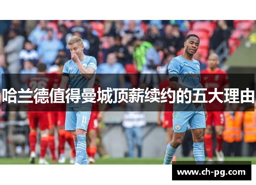 哈兰德值得曼城顶薪续约的五大理由