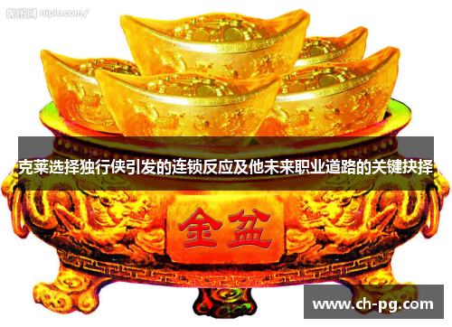 克莱选择独行侠引发的连锁反应及他未来职业道路的关键抉择