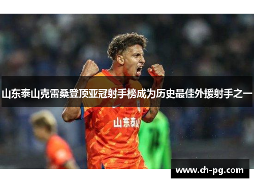 山东泰山克雷桑登顶亚冠射手榜成为历史最佳外援射手之一