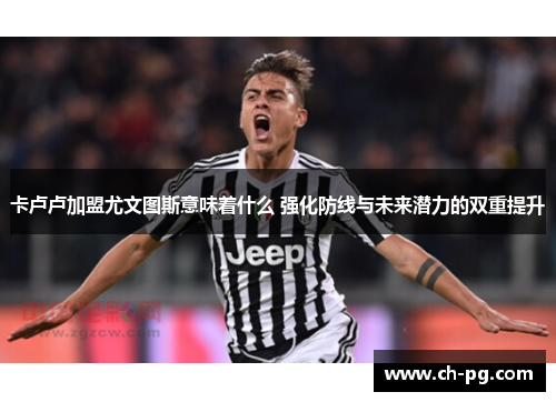 卡卢卢加盟尤文图斯意味着什么 强化防线与未来潜力的双重提升