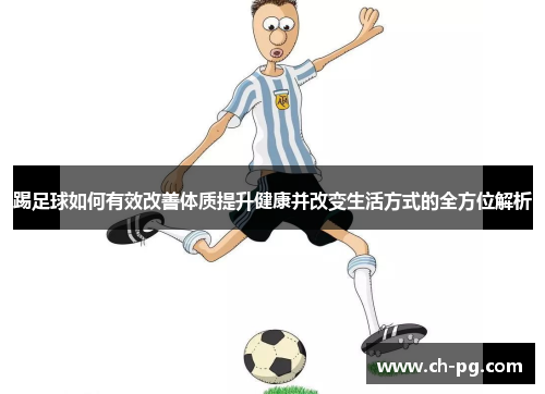 踢足球如何有效改善体质提升健康并改变生活方式的全方位解析