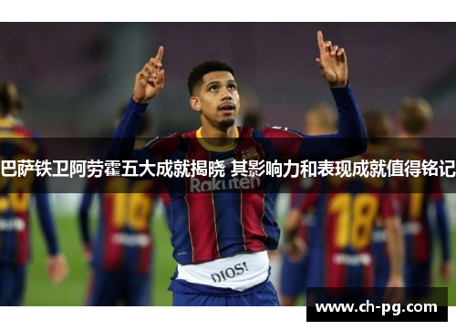巴萨铁卫阿劳霍五大成就揭晓 其影响力和表现成就值得铭记