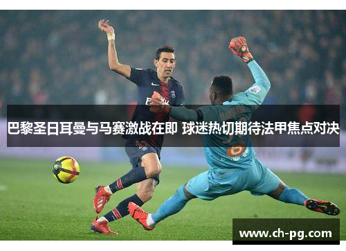 巴黎圣日耳曼与马赛激战在即 球迷热切期待法甲焦点对决