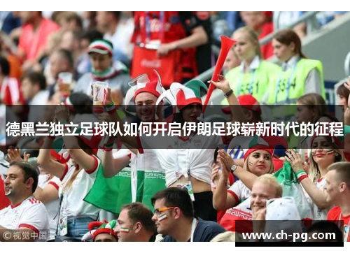德黑兰独立足球队如何开启伊朗足球崭新时代的征程