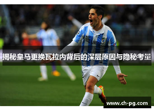 揭秘皇马更换瓦拉内背后的深层原因与隐秘考量