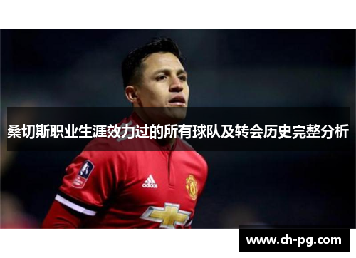 桑切斯职业生涯效力过的所有球队及转会历史完整分析