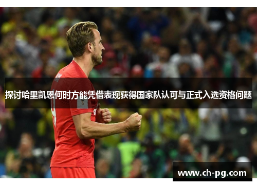 探讨哈里凯恩何时方能凭借表现获得国家队认可与正式入选资格问题