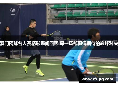 澳门网球名人赛精彩瞬间回顾 每一场都值得期待的巅峰对决