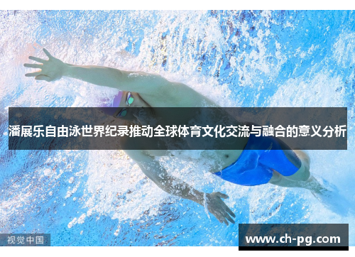 潘展乐自由泳世界纪录推动全球体育文化交流与融合的意义分析