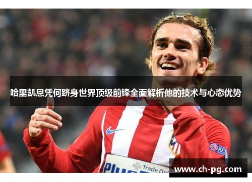 哈里凯恩凭何跻身世界顶级前锋全面解析他的技术与心态优势