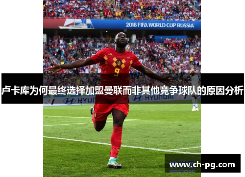 卢卡库为何最终选择加盟曼联而非其他竞争球队的原因分析