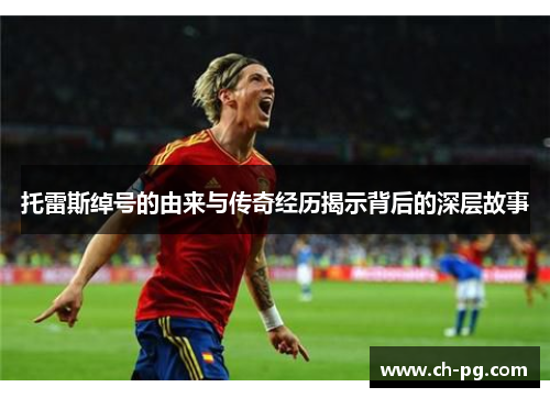 托雷斯绰号的由来与传奇经历揭示背后的深层故事