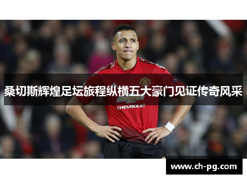 桑切斯辉煌足坛旅程纵横五大豪门见证传奇风采