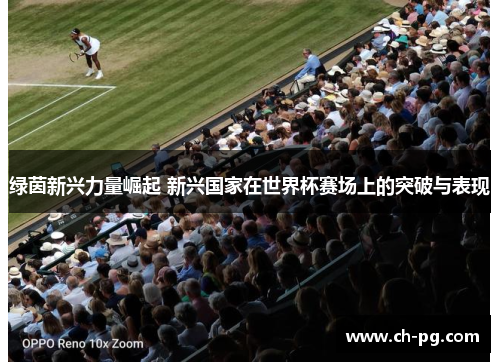 绿茵新兴力量崛起 新兴国家在世界杯赛场上的突破与表现