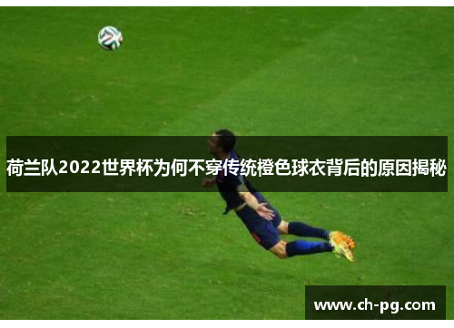 荷兰队2022世界杯为何不穿传统橙色球衣背后的原因揭秘