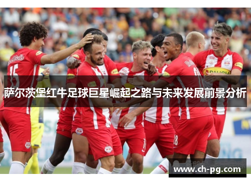 萨尔茨堡红牛足球巨星崛起之路与未来发展前景分析