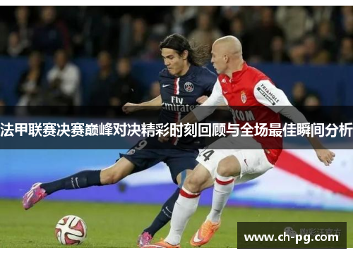 法甲联赛决赛巅峰对决精彩时刻回顾与全场最佳瞬间分析 法甲联赛决赛巅峰对决精彩时刻回顾与全场最佳瞬间分析