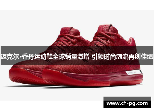 迈克尔·乔丹运动鞋全球销量激增 引领时尚潮流再创佳绩 迈克尔·乔丹运动鞋全球销量激增 引领时尚潮流再创佳绩