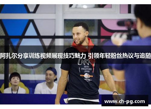 阿扎尔分享训练视频展现技巧魅力 引领年轻粉丝热议与追随 阿扎尔分享训练视频展现技巧魅力 引领年轻粉丝热议与追随