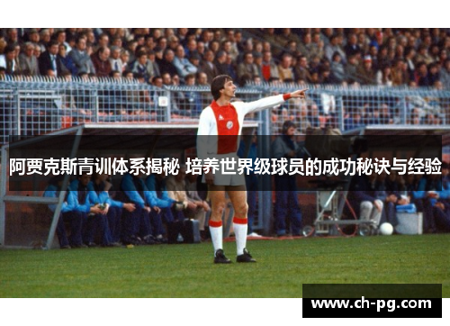 阿贾克斯青训体系揭秘 培养世界级球员的成功秘诀与经验