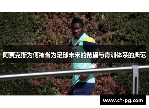 阿贾克斯为何被誉为足球未来的希望与青训体系的典范