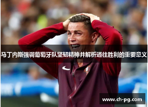 马丁内斯强调葡萄牙队坚韧精神并解析通往胜利的重要意义